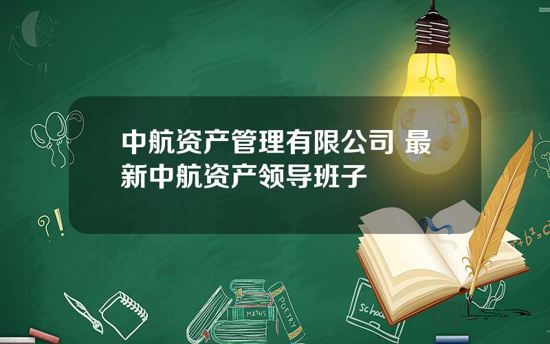 中航资产管理有限公司 最新中航资产领导班子